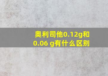 奥利司他0.12g和0.06 g有什么区别